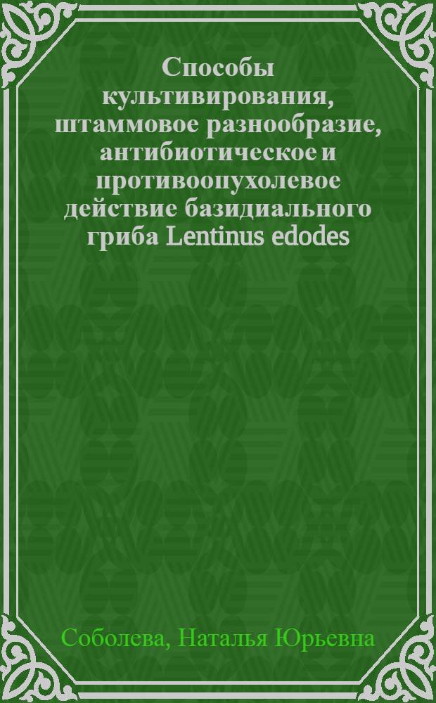 Способы культивирования, штаммовое разнообразие, антибиотическое и противоопухолевое действие базидиального гриба Lentinus edodes (Berk.) Sinq : автореферат диссертации на соискание ученой степени к. б. н. : специальность 03.02.12 <микология>
