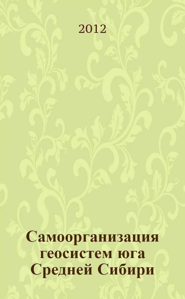 Самоорганизация геосистем юга Средней Сибири (исследование и картографирование) = Self-organization of geosystems in Southern Middle Siberia (investigation and mapping)