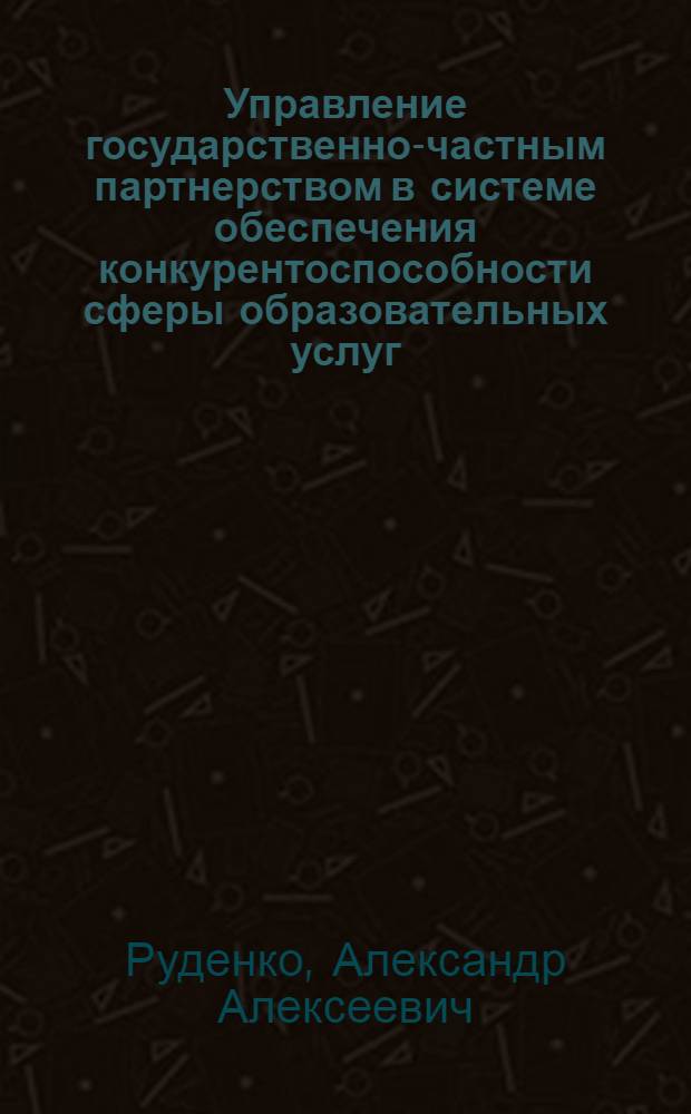 Управление государственно-частным партнерством в системе обеспечения конкурентоспособности сферы образовательных услуг : монография