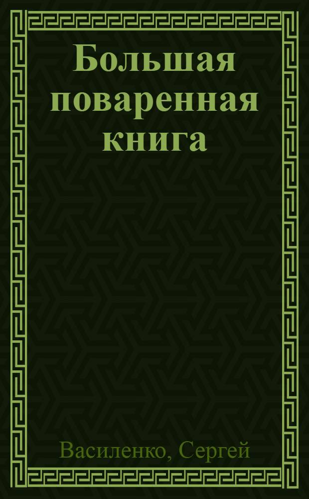 Большая поваренная книга : вкусные и полезные рецепты для праздников и на каждый день