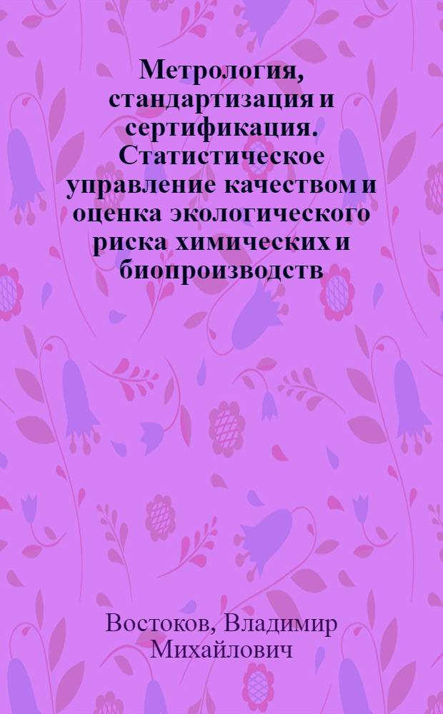 Метрология, стандартизация и сертификация. Статистическое управление качеством и оценка экологического риска химических и биопроизводств : учебное пособие для студентов, обучающихся по направлениям 240100 "Технология электрохимических производств, 240700 "Биотехнология", 280700 "Техносферная безопасность"