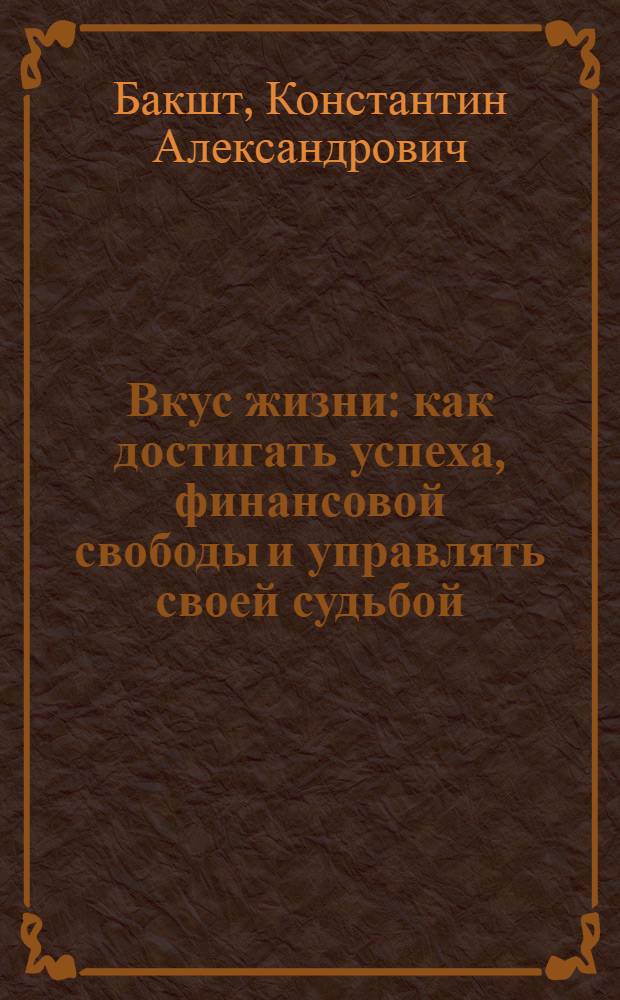 Вкус жизни : как достигать успеха, финансовой свободы и управлять своей судьбой