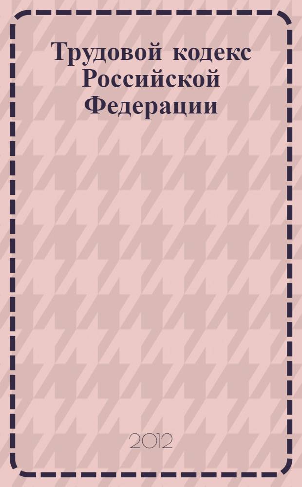 Трудовой кодекс Российской Федерации : текст с изменениями и дополнениями на 1 декабря 2012 года : от 30 декабря 2001 г. N° 197-ФЗ (ТК РФ) : принят Государственной Думой 21 декабря 2001 года : одобрен Советом Федерации 26 декабря 2001 года : (с изменениями от 24 июля 2002 г. ... 31 октября 2012 г.)