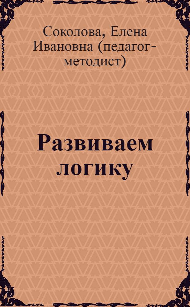 Развиваем логику : для детей от 5 лет : пособие для развивающего обучения : для старшего дошкольного возраста