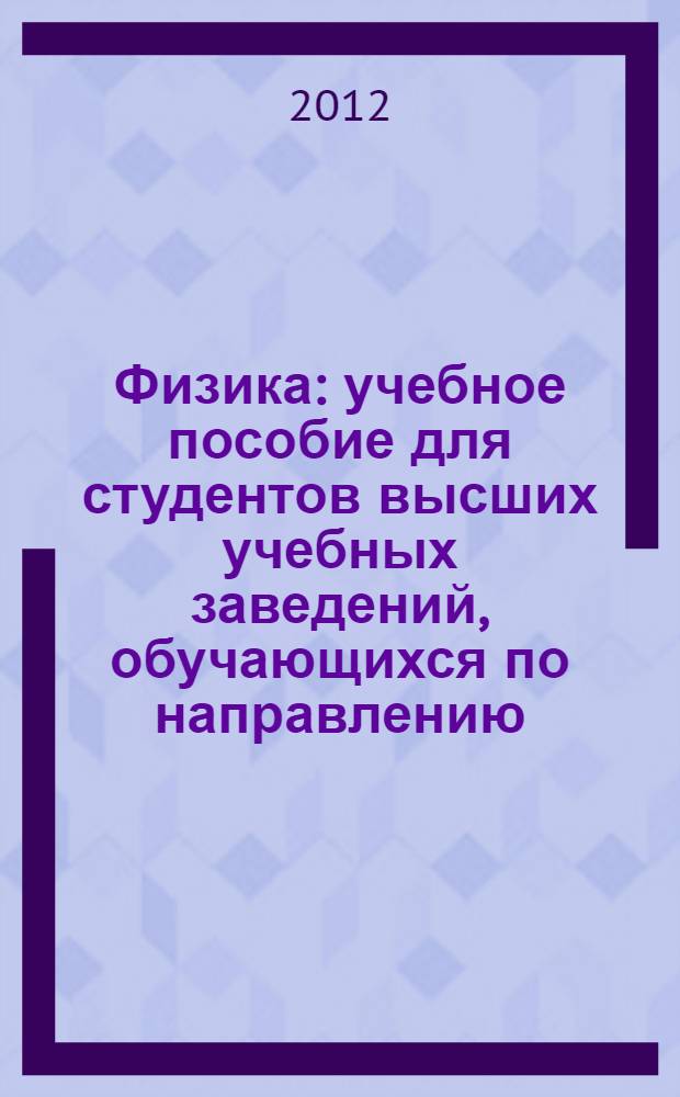 Физика : учебное пособие для студентов высших учебных заведений, обучающихся по направлению (специальности) 151900.62 "Конструкторско-технологическое обеспечение машиностроительных производств" и 221700.62 "Стандартизация и метрология", а также других технических специальностей