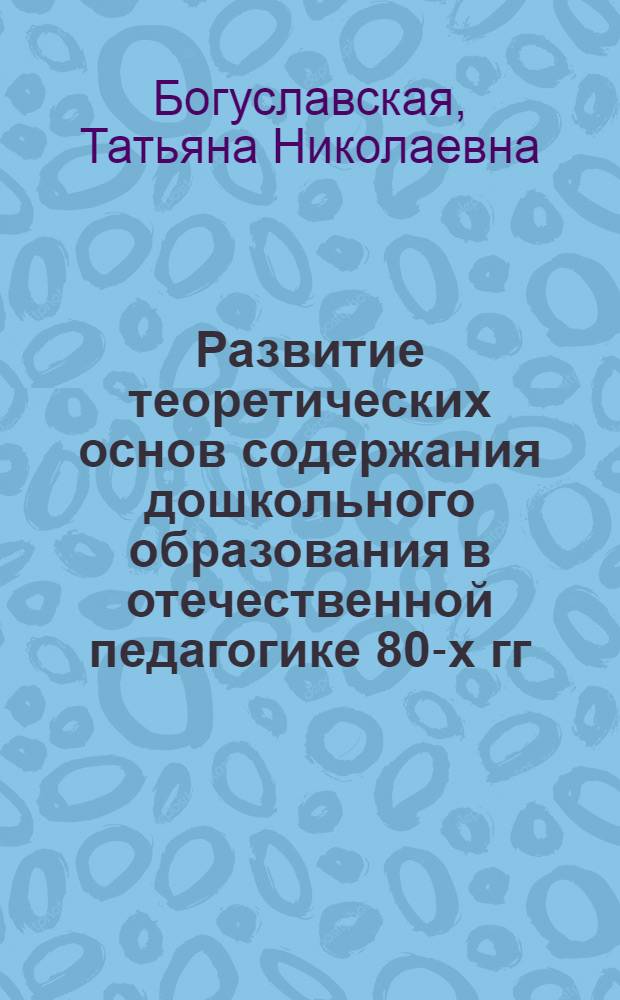 Развитие теоретических основ содержания дошкольного образования в отечественной педагогике 80-х гг. XX - начала XXI века : автореферат диссертации на соискание ученой степени к. п. н. : специальность 13.00.01 <общая педагогика>