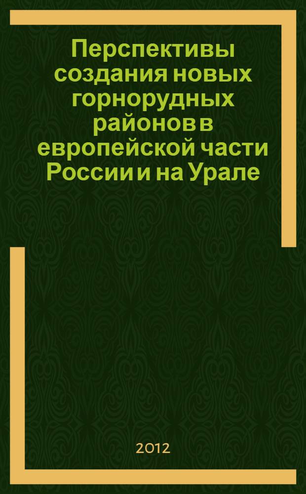 Перспективы создания новых горнорудных районов в европейской части России и на Урале : труды научно-практической конференции, 3-4 апреля 2012 г., Москва