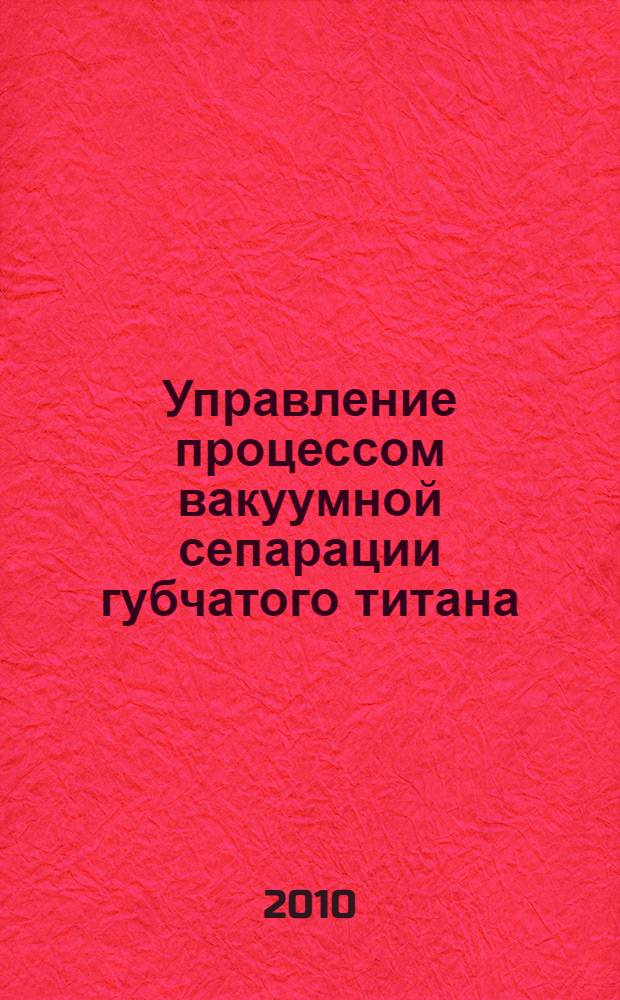 Управление процессом вакуумной сепарации губчатого титана : автореферат диссертации на соискание ученой степени к. т. н. : специальность 05.13.06 <автоматизац. и управлен. тех. процессами>