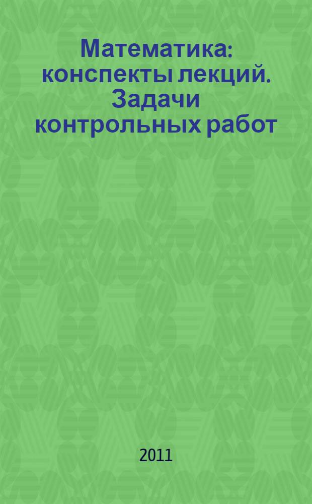 Математика : конспекты лекций. Задачи контрольных работ : учебно-методическое пособие для студентов гуманитарных и естественнонаучных специальностей