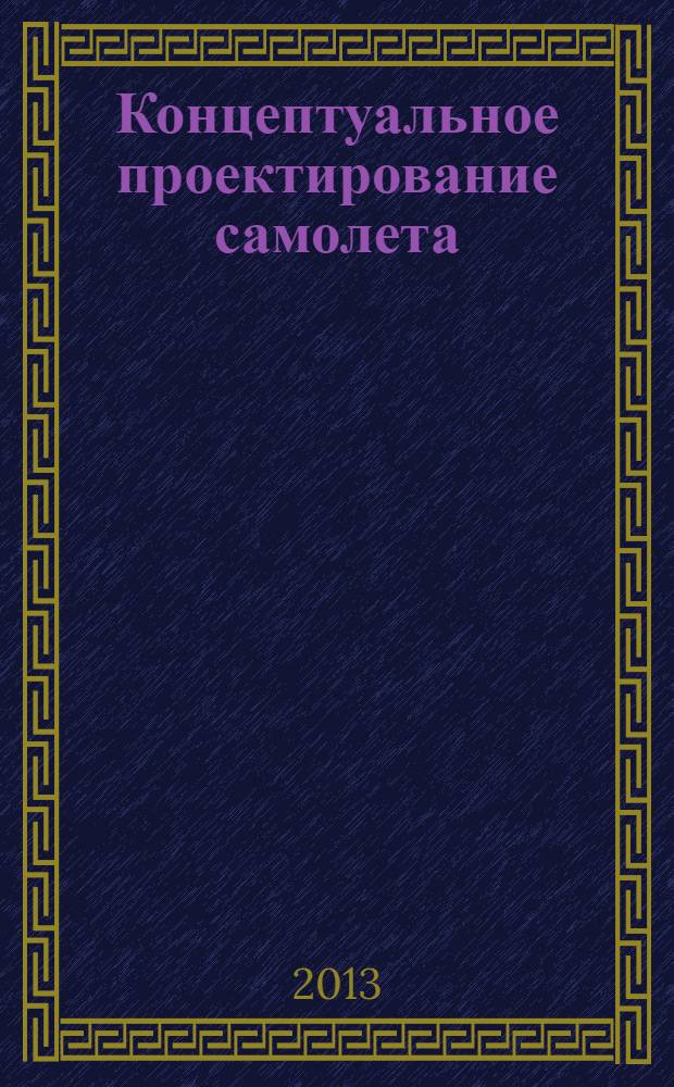Концептуальное проектирование самолета : учебное пособие : для студентов высших учебных заведений, обучающихся по специальностям 160201 "Самолето- и вертолетостроение" и 160901 "Техническая эксплуатация летательных аппаратов и двигателей"