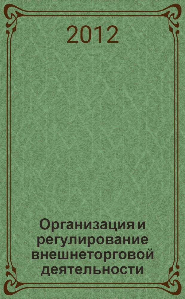 Организация и регулирование внешнеторговой деятельности : учебное пособие : для студентов экономических вузов, обучающихся по направлениям подготовки "Торговое дело" всех форм обучения и для магистрантов, обучающихся по программе "Международная торговля"