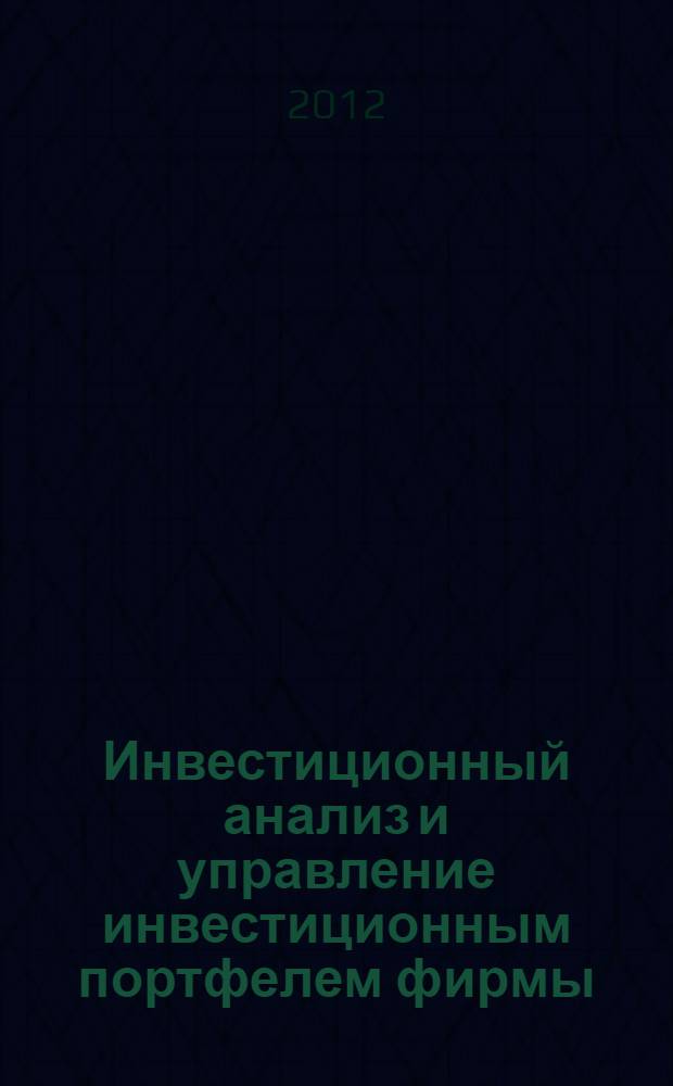 Инвестиционный анализ и управление инвестиционным портфелем фирмы : учебное пособие : для студентов высших учебных заведений, обучающихся по направлению 080100.68 "Экономика" (квалификация (степень) "магистр") и 080200 Менеджмент