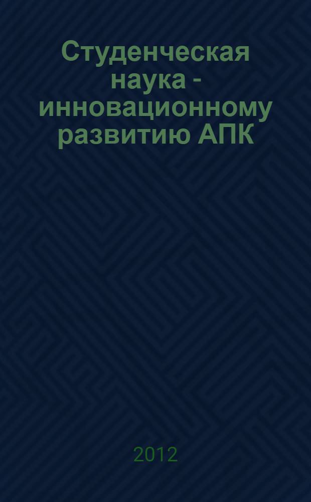 Студенческая наука - инновационному развитию АПК : материалы XXXIX и XL студенческих научных конференций : сборник студенческих научных работ