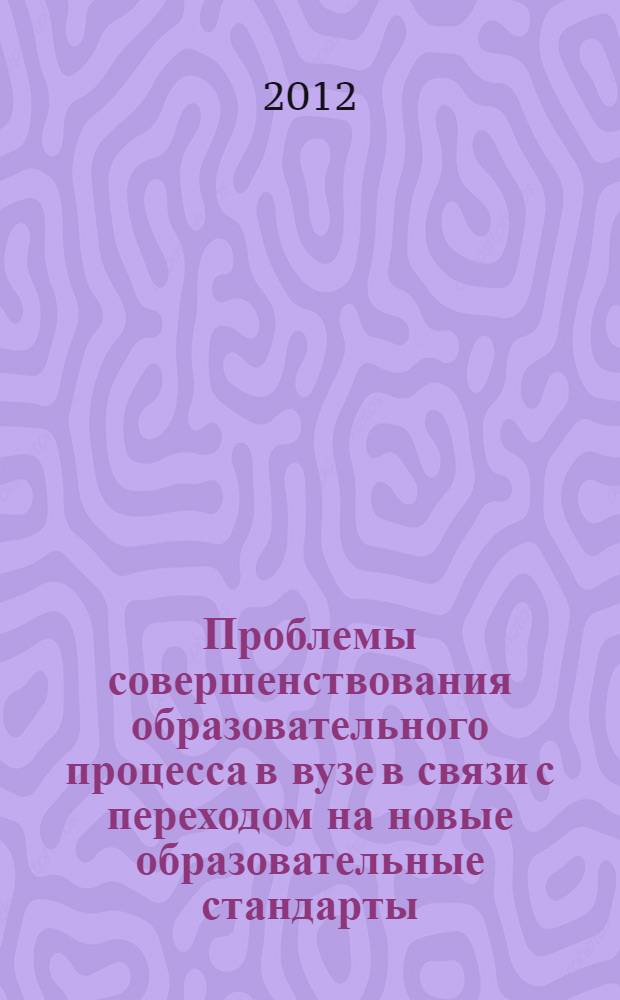 Проблемы совершенствования образовательного процесса в вузе в связи с переходом на новые образовательные стандарты : сборник научно-методических трудов по материалам XXII всероссийской научно-методической конференции (Тверь, 23-24 апреля 2012 года)