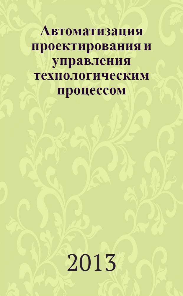 Автоматизация проектирования и управления технологическим процессом : учебное пособие : для студентов всех форм обучения по направлениям подготовки магистров "Конструкторско-технологическое обеспечение машиностроительных производств", "Технологические машины и оборудование" и специальностей 151001 - "Технология машиностроения", 151002 - "Металлорежущие станки и инструменты"