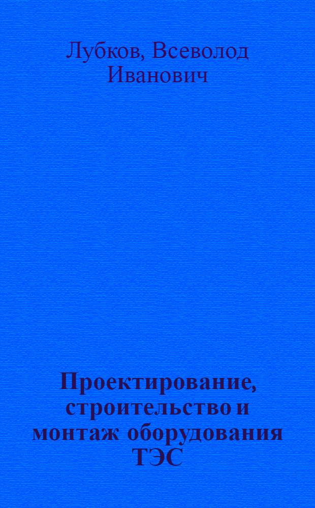 Проектирование, строительство и монтаж оборудования ТЭС : учебное пособие для студентов высших учебных заведений, обучающихся по специальности 140101 - "Тепловые электрические станции" направления подготовки 140100 - "Теплоэнергетика"