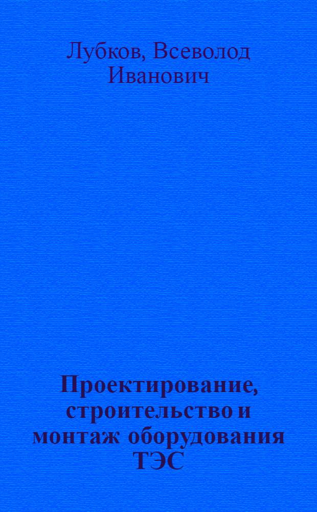 Проектирование, строительство и монтаж оборудования ТЭС : учебное пособие для студентов высших учебных заведений, обучающихся по специальности 140101 - "Тепловые электрические станции" направления подготовки 140100 - "Теплоэнергетика"