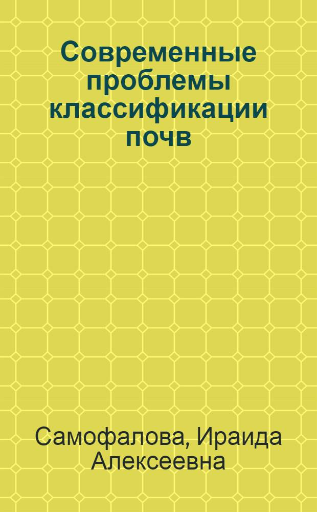 Современные проблемы классификации почв : учебное пособие : для студентов, обучающихся по магистерской программе "Почвенно-экологический мониторинг" по направлению 110100.68 "Агрохимия и агропочвоведение" для специальности 020700 "Почвоведение"