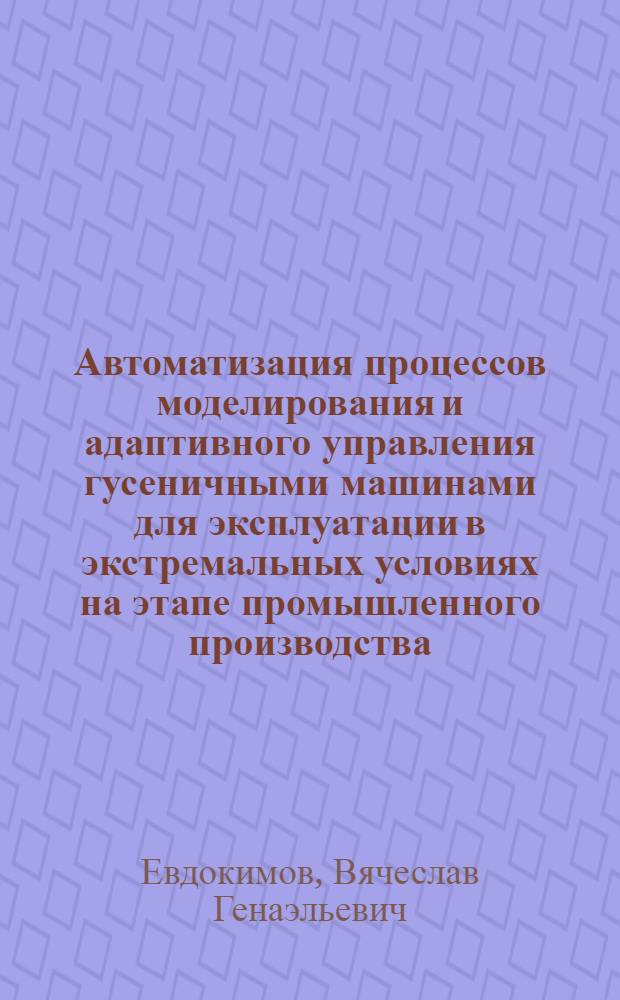 Автоматизация процессов моделирования и адаптивного управления гусеничными машинами для эксплуатации в экстремальных условиях на этапе промышленного производства : автореферат диссертации на соискание ученой степени д. т. н. : специальность 05.13.06 <Автоматизация и управление технологическими процессами и производствами>