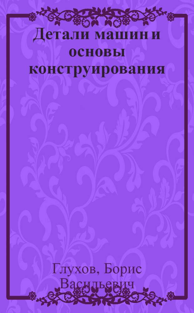 Детали машин и основы конструирования : учебное пособие : для студентов вузов, обучающихся по специальности "Подъемно-транспортные, строительные, дорожные машины и оборудование" направления подготовки "Транспортные машины и транспортно-технологические комплексы", 190109 "Наземные транспортно-технологические средства"