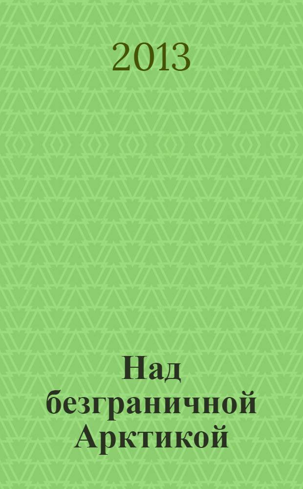 Над безграничной Арктикой : популярные очерки об освоении Арктики