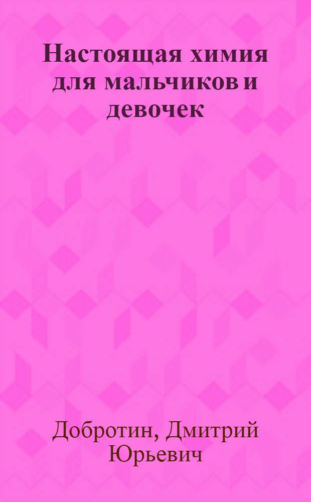 Настоящая химия для мальчиков и девочек : для младшего и среднего школьного возраста
