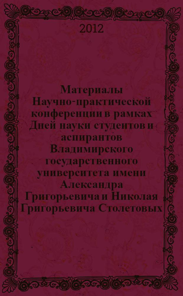 Материалы Научно-практической конференции в рамках Дней науки студентов и аспирантов Владимирского государственного университета имени Александра Григорьевича и Николая Григорьевича Столетовых, 24 - 27 апреля 2012 года