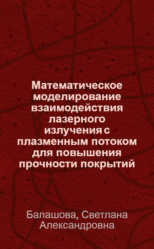 Математическое моделирование взаимодействия лазерного излучения с плазменным потоком для повышения прочности покрытий : автореферат диссертации на соискание ученой степени к. т. н. : специальность 05.13.18 <математич. моделирование> : специальность 05.02.08 <технология машиностроен.>