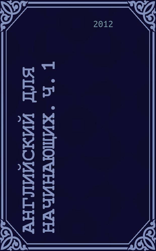 Английский для начинающих. Ч. 1 : Практические основы языка