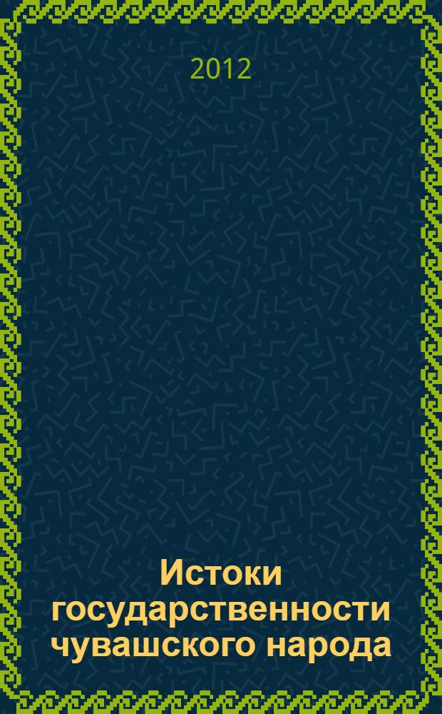 Истоки государственности чувашского народа: исторические и социокультурные предпосылки : доклад на научной сессии Чувашского государственного института гуманитарных наук по итогам работы за 2012 год