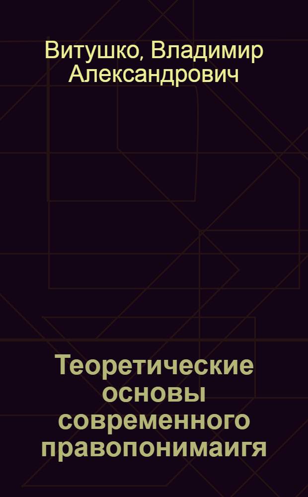 Теоретические основы современного правопонимаигя : монография