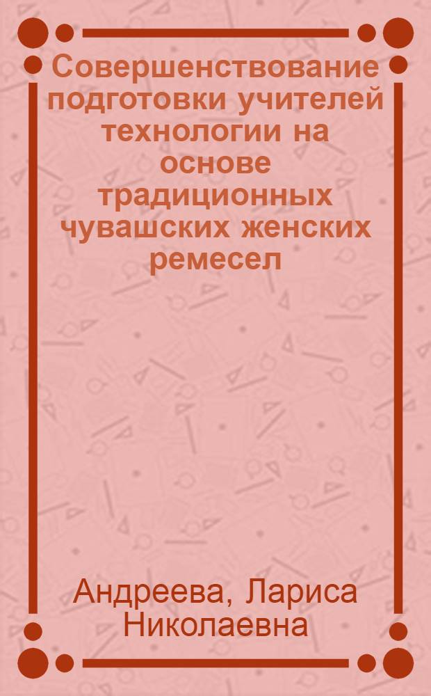 Совершенствование подготовки учителей технологии на основе традиционных чувашских женских ремесел : автореферат диссертации на соискание ученой степени к. п. н. : специальность 13.00.08 <Теория и методика профессионального образования>