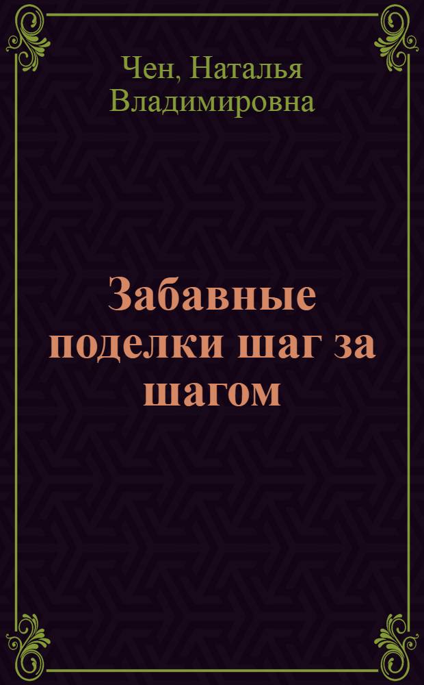 Забавные поделки шаг за шагом : cувениры, игрушки, подарки