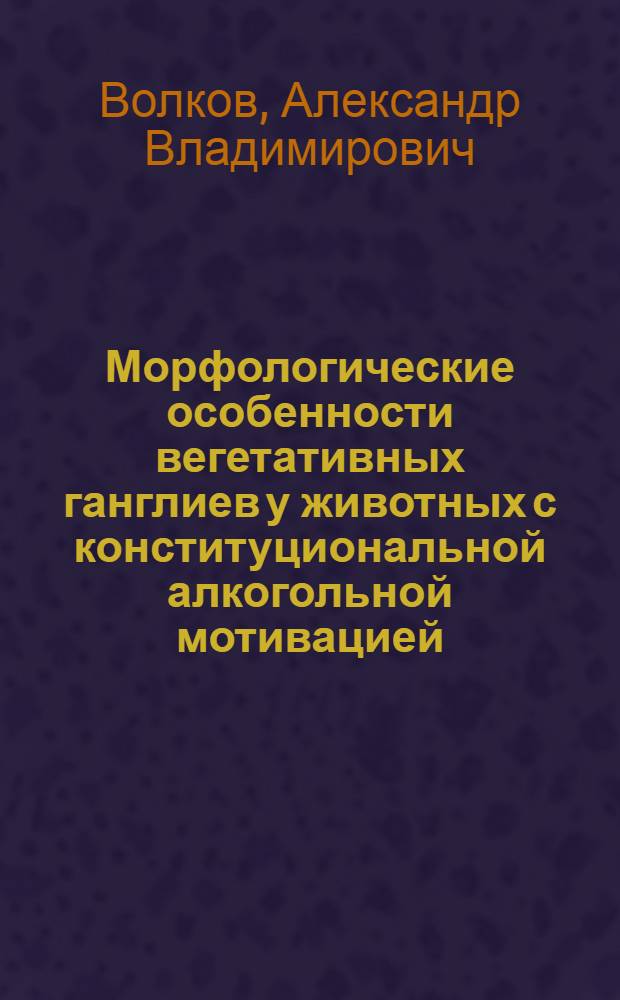 Морфологические особенности вегетативных ганглиев у животных с конституциональной алкогольной мотивацией : (экспериментальное исследование) : автореферат диссертации на соискание ученой степени к. м. н. : специальность 14.00.15 <Патол. анатомия>