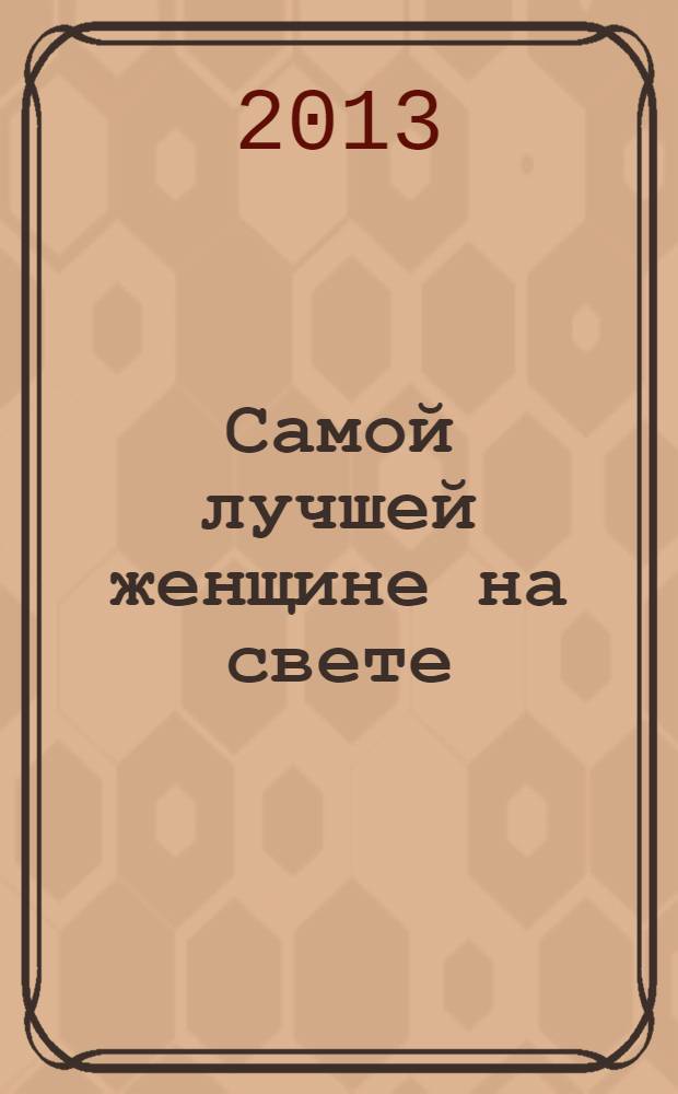 Самой лучшей женщине на свете : авт.-сост.: Е. Гюнтер