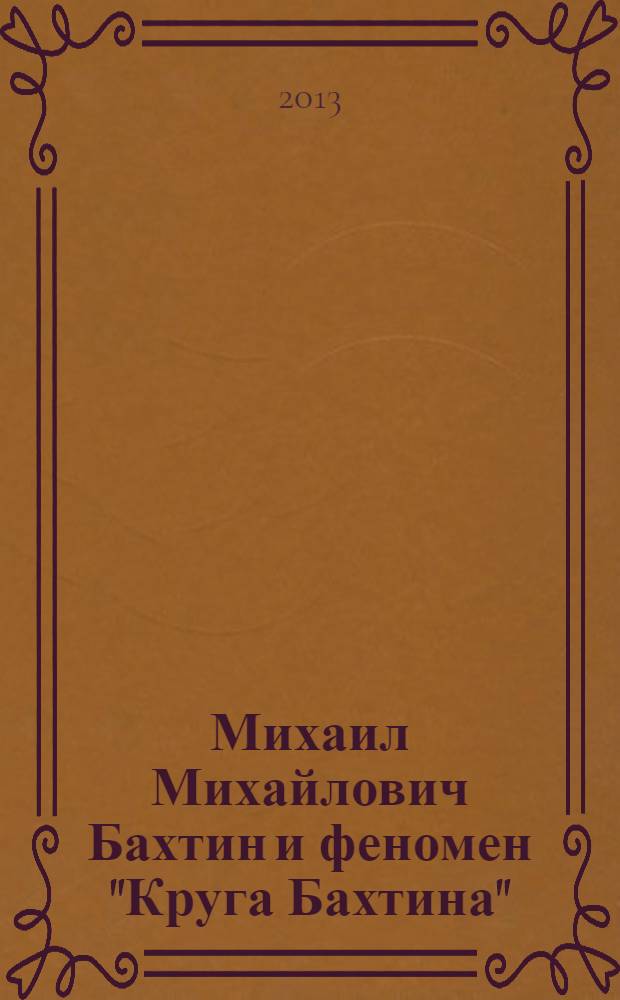 Михаил Михайлович Бахтин и феномен "Круга Бахтина" : в поисках утраченного времени, реконструкция и деконструкция, квадратура круга