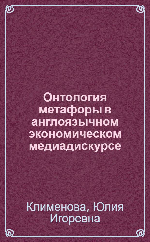 Онтология метафоры в англоязычном экономическом медиадискурсе : автореферат диссертации на соискание ученой степени к. филол. н. : специальность 10.02.04 <Германские языки>
