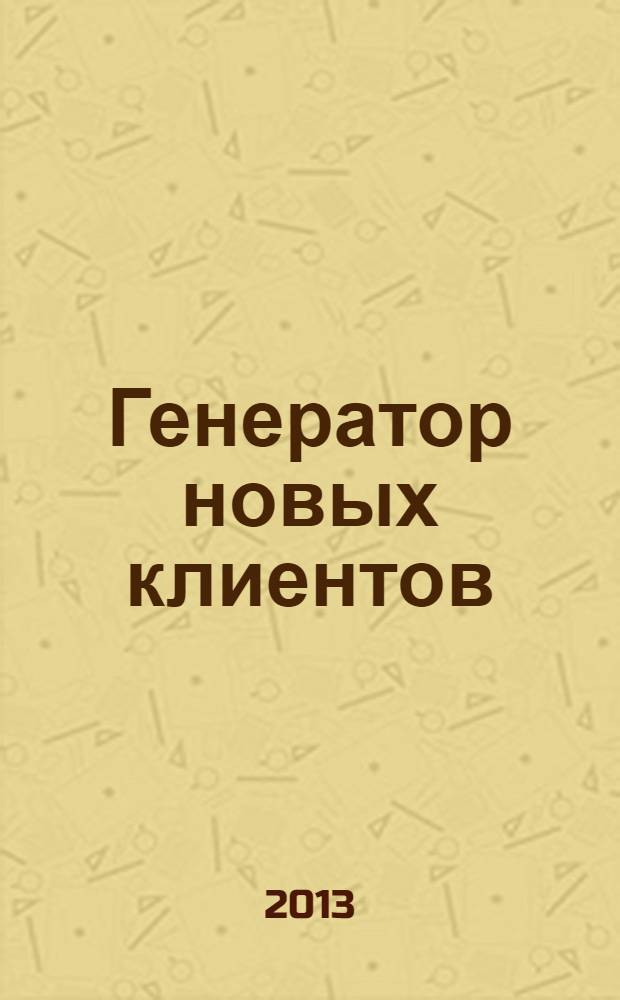 Генератор новых клиентов : 99 способов массового привлечения покупателей