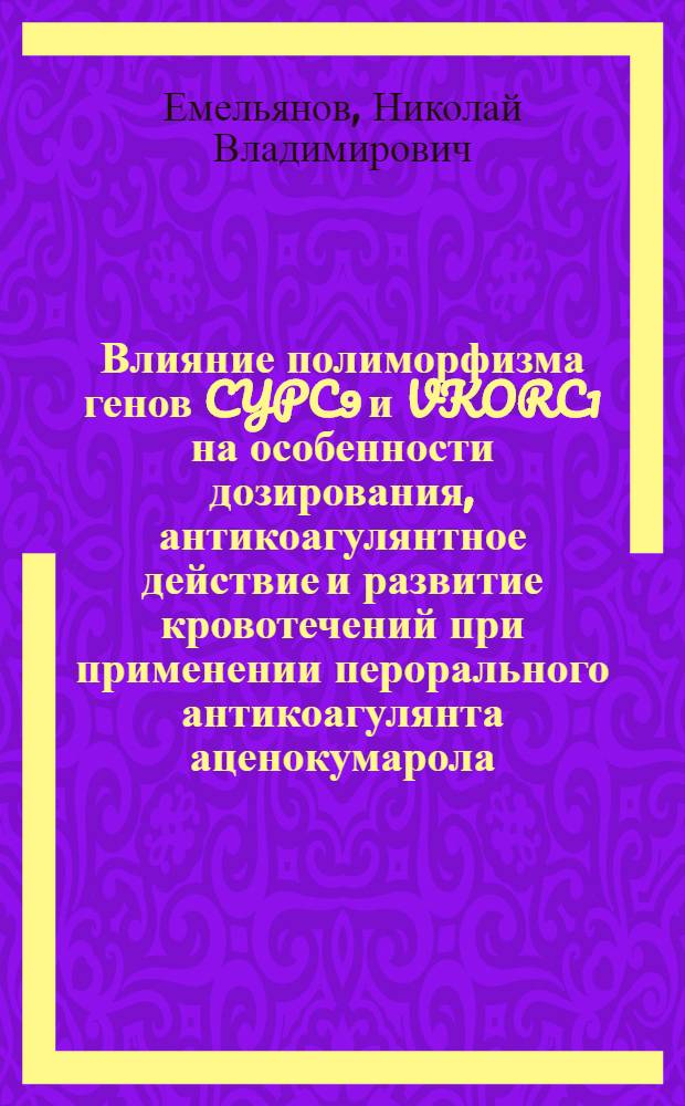 Влияние полиморфизма генов CYPC9 и VKORC1 на особенности дозирования, антикоагулянтное действие и развитие кровотечений при применении перорального антикоагулянта аценокумарола : автореферат диссертации на соискание ученой степени к. м. н. : специальность 14.00.25 <Фармакология, клиническая фармакология>