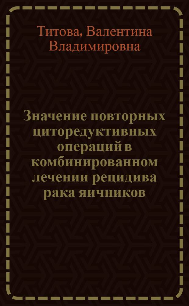 Значение повторных циторедуктивных операций в комбинированном лечении рецидива рака яичников : автореферат диссертации на соискание ученой степени к. м. н. : специальность 14.00.27 <Хирургия> : специальность 14.00.14 <Онкология>