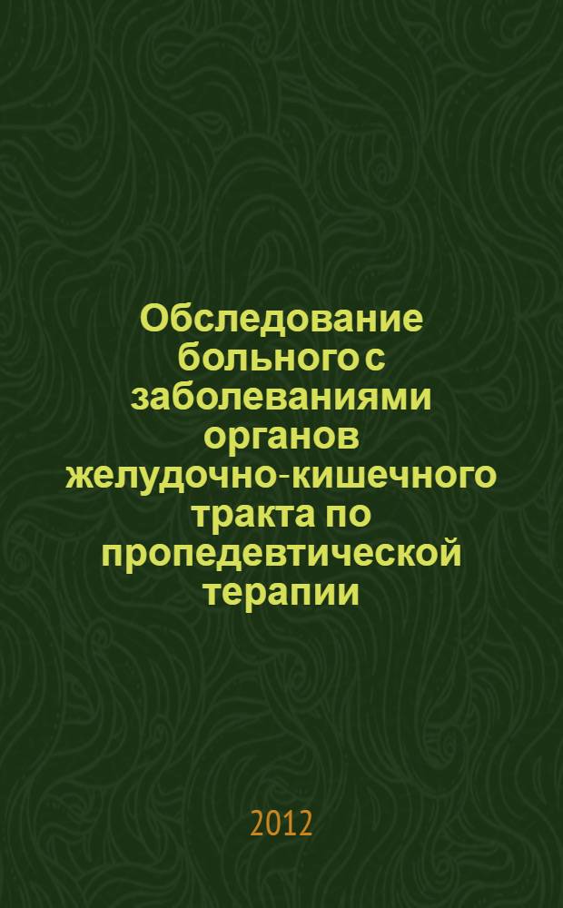 Обследование больного с заболеваниями органов желудочно-кишечного тракта по пропедевтической терапии : учебно-методическое пособие : для студентов, обучающихся по специальностям: 060101 "Лечебное дело", 060103 "Педиатрия", 060201 "Стоматология" вузов региона
