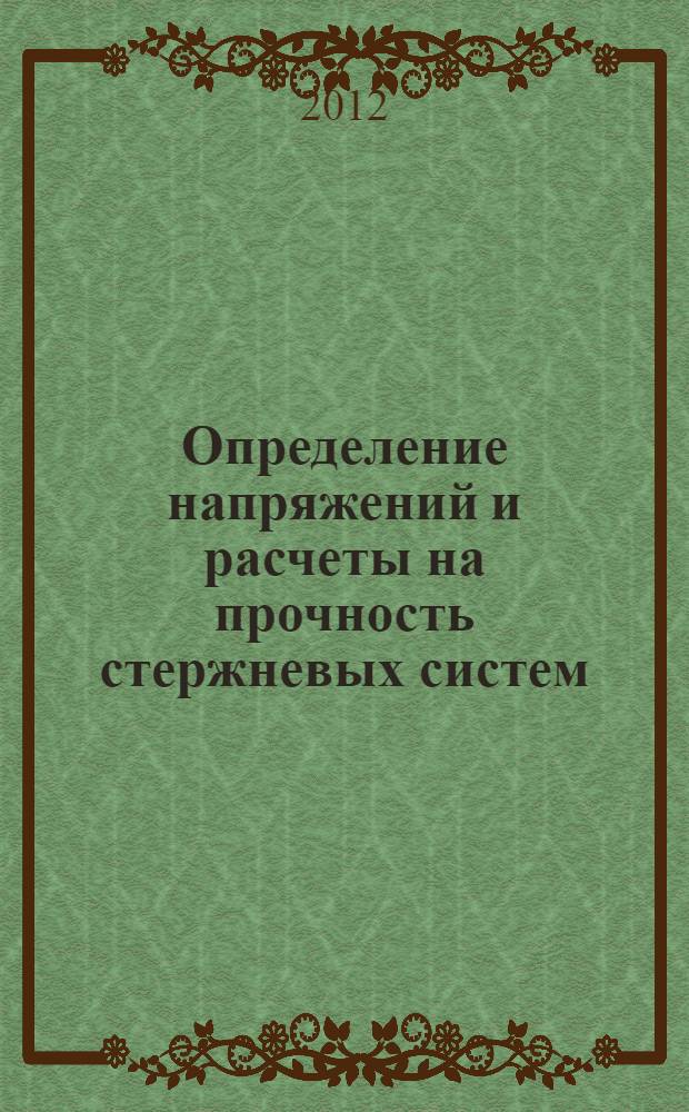 Определение напряжений и расчеты на прочность стержневых систем : учебное пособие для студентов высших учебных заведений, обучающихся по специальностям 150301.65 - Динамика и прочность машин, 240801.65 - Машины и аппараты химических производств, 260601.65 - Машины и аппараты пищевых производств