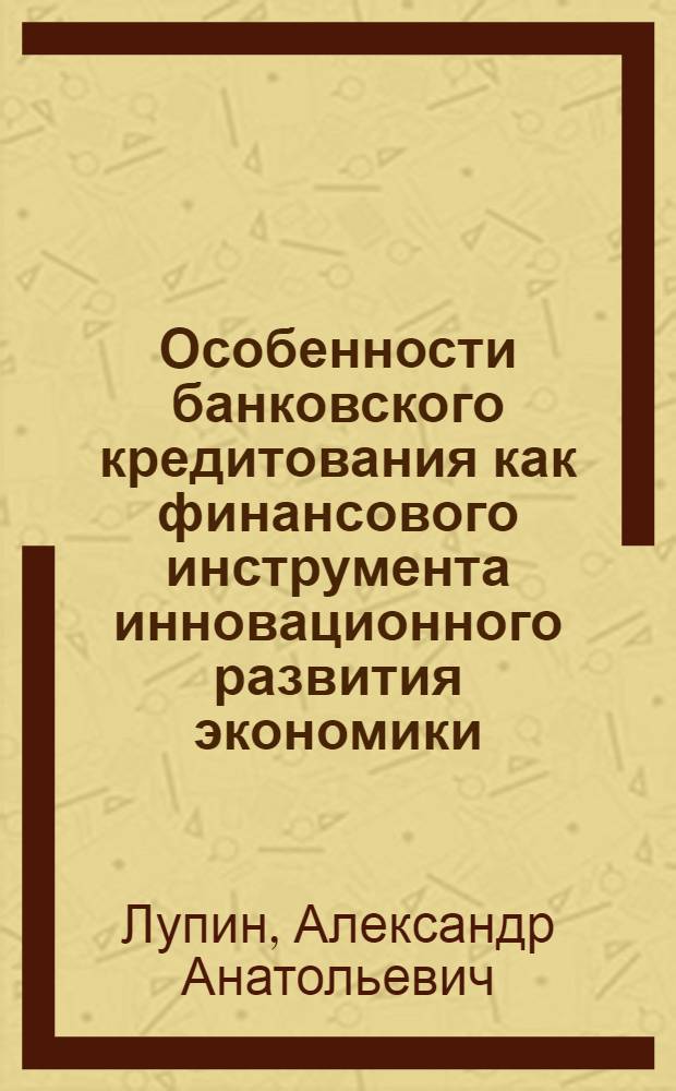 Особенности банковского кредитования как финансового инструмента инновационного развития экономики : автореферат диссертации на соискание ученой степени к. э. н. : специальность 08.00.10 <Финансы, денежное обращение и кредит>