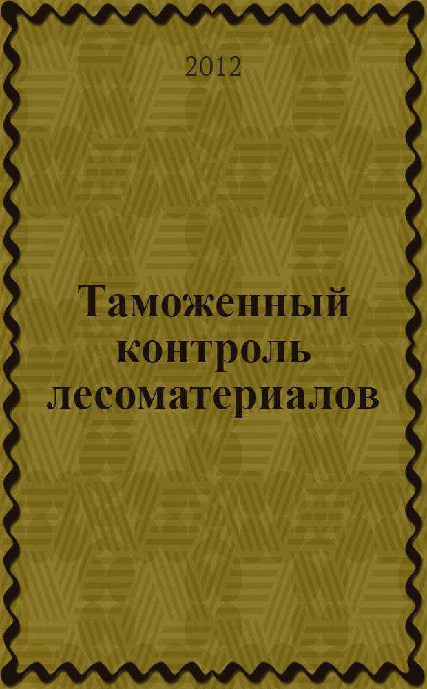 Таможенный контроль лесоматериалов : учебное пособие : по дисциплине "Теория и практика применения технических средств таможенного контроля"