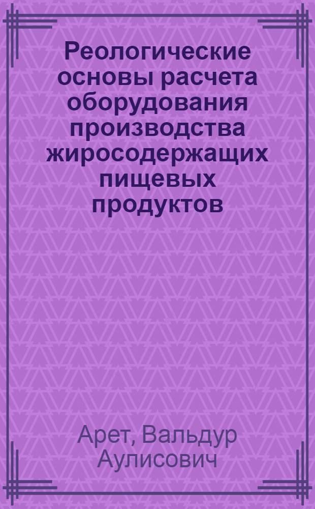 Реологические основы расчета оборудования производства жиросодержащих пищевых продуктов : учебное пособие : для студентов высших учебных заведений, обучающихся по направлению подготовки бакалавров и магистров 551800 "Технологические машины и оборудование"