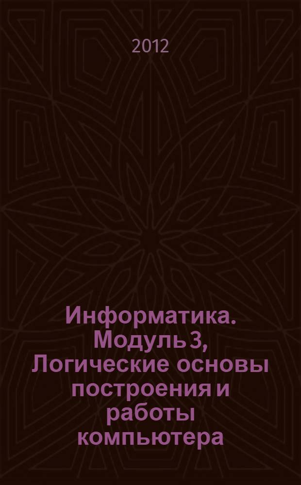 Информатика. Модуль 3, Логические основы построения и работы компьютера : конспект лекций : учебное электронное издание