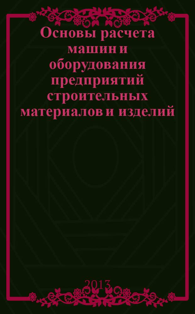 Основы расчета машин и оборудования предприятий строительных материалов и изделий : учебник для студентов высших учебных заведений, обучающихся по направлениям 270101 "Строительство" и 151000 "Технологические машины и оборудование"