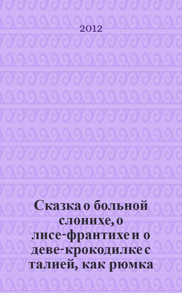 Сказка о больной слонихе, о лисе-франтихе и о деве-крокодилке с талией, как рюмка