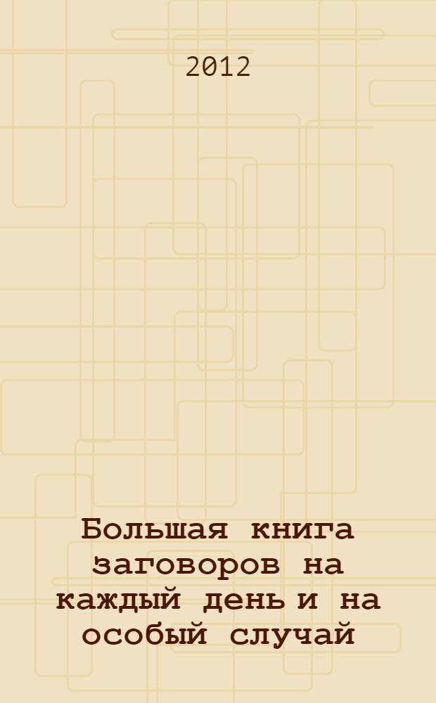 Большая книга заговоров на каждый день и на особый случай: на здоровье, богатство, удачу, любовь, успех в делах : 555 заговоров