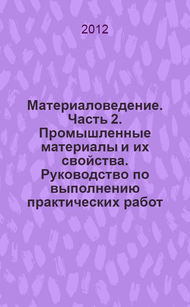 Материаловедение. Часть 2. Промышленные материалы и их свойства. Руководство по выполнению практических работ